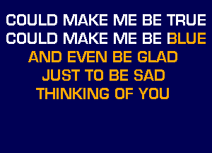 COULD MAKE ME BE TRUE
COULD MAKE ME BE BLUE
AND EVEN BE GLAD
JUST TO BE SAD
THINKING OF YOU