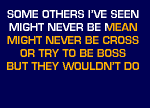 SOME OTHERS I'VE SEEN
MIGHT NEVER BE MEAN
MIGHT NEVER BE CROSS
0R TRY TO BE BOSS
BUT THEY WOULDN'T DO