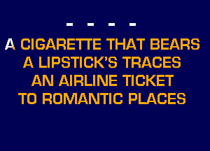 A CIGARETTE THAT BEARS
A LIPSTICK'S TRACES
AN AIRLINE TICKET
T0 ROMANTIC PLACES
