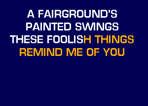 A FAIRGROUND'S
PAINTED SIMNGS
THESE FOOLISH THINGS
REMIND ME OF YOU