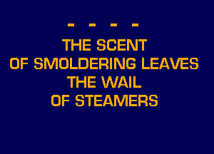 THE SCENT
0F SMOLDERING LEAVES
THE WAIL
0F STEAMERS