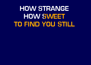 HOW STRANGE
HOW SWEET
TO FIND YOU STILL