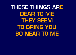 THESE THINGS ARE
DEAF! TO ME
THEY SEEM

TO BRING YOU
SO NEAR TO ME