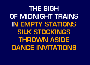 THE SIGH
0F MIDNIGHT TRAINS
IN EMPTY STATIONS
SILK STOCKINGS
THROWN ASIDE
DANCE INVITATIONS