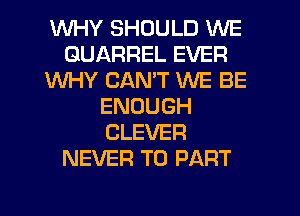 WHY SHOULD WE
GUARREL EVER
WHY CANT WE BE
ENOUGH
CLEVER
NEVER T0 PART