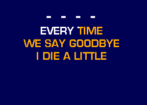 EVERY TIME
WE SAY GOODBYE

l DIE A LITTLE