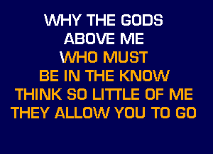 WHY THE GODS
ABOVE ME
WHO MUST
BE IN THE KNOW
THINK 80 LITTLE OF ME
THEY ALLOW YOU TO GO