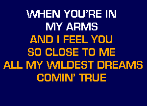 WHEN YOU'RE IN
MY ARMS
AND I FEEL YOU
SO CLOSE TO ME
ALL MY VVILDEST DREAMS
COMIM TRUE