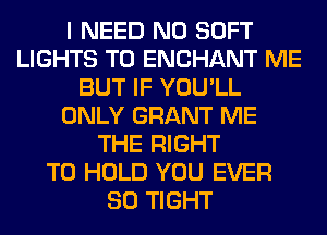 I NEED N0 SOFT
LIGHTS T0 ENCHANT ME
BUT IF YOU'LL
ONLY GRANT ME
THE RIGHT
TO HOLD YOU EVER
SO TIGHT