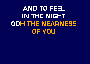 AND TO FEEL
IN THE NIGHT
00H THE NEARNESS
OF YOU