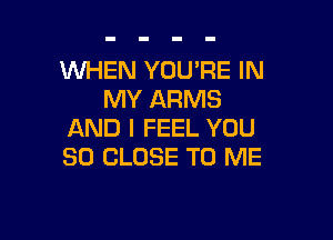 WHEN YOU'RE IN
MY ARMS

AND I FEEL YOU
SO CLOSE TO ME