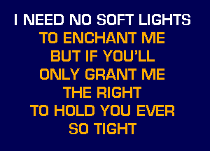 I NEED N0 SOFT LIGHTS
T0 ENCHANT ME
BUT IF YOU'LL
ONLY GRANT ME
THE RIGHT
TO HOLD YOU EVER
SO TIGHT