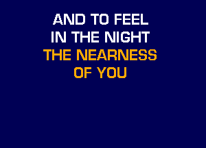 AND TO FEEL
IN THE NIGHT
THE NEARNESS
OF YOU