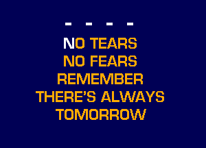 N0 TEARS
N0 FEARS

REMEMBER
THERE'S ALWAYS
TOMORROW