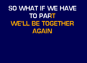 SO WHAT IF WE HAVE
TO PART
WE'LL BE TOGETHER
AGAIN