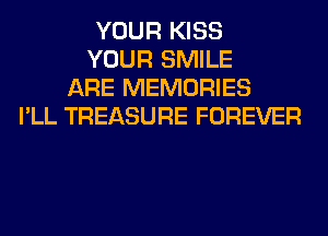 YOUR KISS
YOUR SMILE
ARE MEMORIES
I'LL TREASURE FOREVER