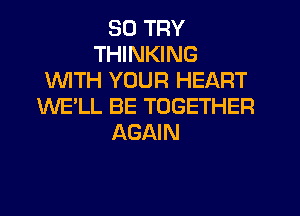 SO TRY
THINKING
1WITH YOUR HEART
WE'LL BE TOGETHER
AGAIN