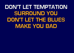 DON'T LET TEMPTATION
SURROUND YOU
DON'T LET THE BLUES
MAKE YOU BAD