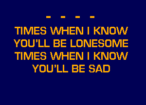 TIMES WHEN I KNOW

YOU'LL BE LONESOME

TIMES WHEN I KNOW
YOU'LL BE SAD