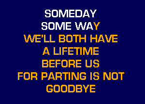 SDMEDAY
SOME WAY
WE'LL BOTH HAVE
A LIFETIME
BEFORE US
FOR PARTING IS NOT
GOODBYE