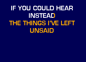 IF YOU COULD HEAR
INSTEAD

THE THINGS I'VE LEFT
UNSAID