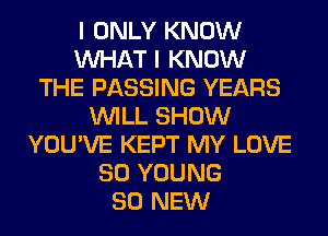 I ONLY KNOW
WHAT I KNOW
THE PASSING YEARS
WILL SHOW
YOU'VE KEPT MY LOVE
80 YOUNG
80 NEW