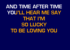 AND TIME AFTER TIME
YOU'LL HEAR ME SAY
THAT I'M
SO LUCKY
TO BE LOVING YOU
