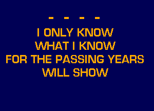 I ONLY KNOW
WHAT I KNOW

FOR THE PASSING YEARS
WLL SHOW