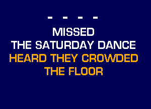 MISSED
THE SATURDAY DANCE
HEARD THEY CROWDED
THE FLOOR