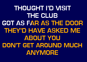 THOUGHT I'D VISIT
THE CLUB
GOT AS FAR AS THE DOOR
THEY'D HAVE ASKED ME

ABOUT YOU
DON'T GET AROUND MUCH

ANYMORE