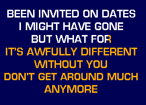 BEEN INVITED 0N DATES
I MIGHT HAVE GONE
BUT WHAT FOR
ITS AWFULLY DIFFERENT

WITHOUT YOU
DON'T GET AROUND MUCH

ANYMORE