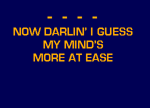 NOW DARLIN' I GUESS
MY MIND'S

MORE AT EASE