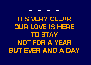 ITS VERY CLEAR
OUR LOVE IS HERE
TO STAY
NOT FOR A YEAR
BUT EVER AND A DAY