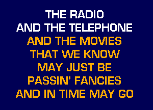 THE RADIO
AND THE TELEPHONE
AND THE MOVIES
THAT WE KNOW
MAY JUST BE
PASSIN' FANCIES
AND IN TIME MAY GO