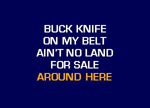 BUCK KNIFE
ON MY BELT
AIN'T N0 LAND

FOR SALE
AROUND HERE