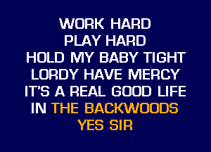 WORK HARD
PLAY HARD
HOLD MY BABY TIGHT
LORDY HAVE MERCY
IT'S A REAL GOOD LIFE
IN THE BACKWUUDS
YES SIR