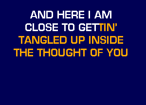 AND HERE I AM
CLOSE TO GETI'IN'
TANGLED UP INSIDE
THE THOUGHT OF YOU