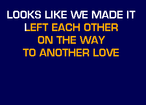 LOOKS LIKE WE MADE IT
LEFT EACH OTHER
ON THE WAY
TO ANOTHER LOVE