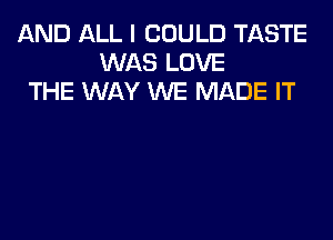 AND ALL I COULD TASTE
WAS LOVE
THE WAY WE MADE IT