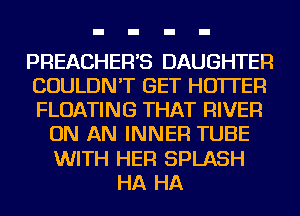PREACHER'S DAUGHTER
COULDN'T GET HO'ITER
FLOATING THAT RIVER

ON AN INNER TUBE
WITH HER SPLASH
HA HA