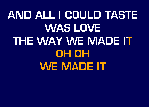 AND ALL I COULD TASTE
WAS LOVE
THE WAY WE MADE IT
0H 0H
WE MADE IT