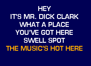 HEY
ITS MR. DICK CLARK
WHAT A PLACE
YOU'VE GOT HERE
SWELL SPOT
THE MUSILTS HOT HERE