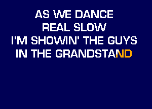AS WE DANCE
REAL SLOW
I'M SHOUVIM THE GUYS
IN THE GRANDSTAND