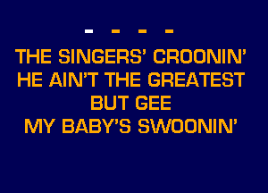 THE SINGERS' CROONIN'
HE AIN'T THE GREATEST
BUT GEE
MY BABY'S SWOONIM