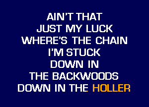AIN'T THAT
JUST MY LUCK
WHERE'S THE CHAIN
I'M STUCK
DOWN IN
THE BACKWOODS
DOWN IN THE HOLLER