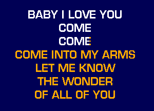 BABY I LOVE YOU
COME
COME
COME INTO MY ARMS
LET ME KNOW
THE WONDER
OF ALL OF YOU