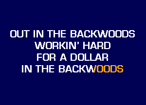 OUT IN THE BACKWUUDS
WURKIN' HARD
FOR A DOLLAR
IN THE BACKWUUDS