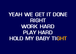 YEAH WE GET IT DONE
RIGHT
WORK HARD
PLAY HARD
HOLD MY BABY TIGHT