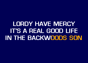 LORDY HAVE MERCY
IT'S A REAL GOOD LIFE
IN THE BACKWUUDS SON