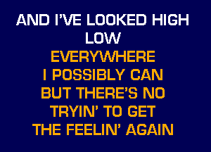 AND I'VE LOOKED HIGH
LOW
EVERYWHERE
I POSSIBLY CAN
BUT THERE'S N0
TRYIN' TO GET
THE FEELIM AGAIN